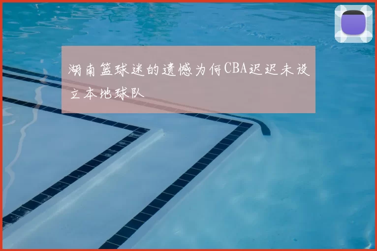 湖南篮球迷的遗憾为何CBA迟迟未设立本地球队