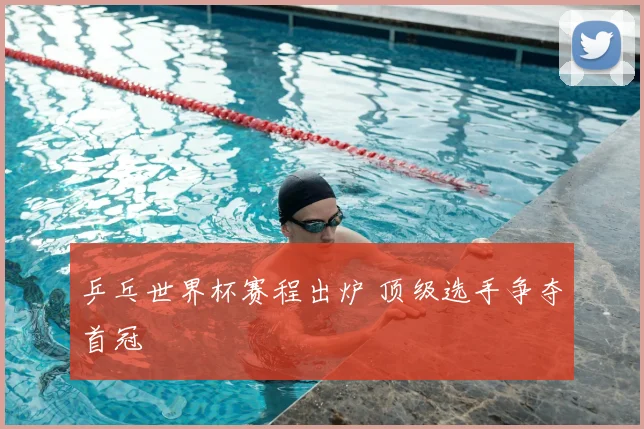 乒乓世界杯赛程出炉 顶级选手争夺首冠