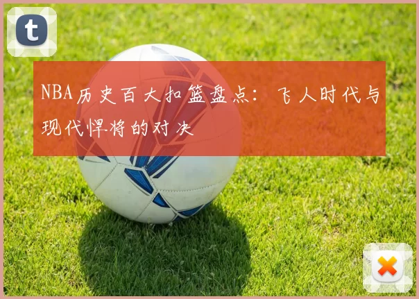 NBA历史百大扣篮盘点：飞人时代与现代悍将的对决