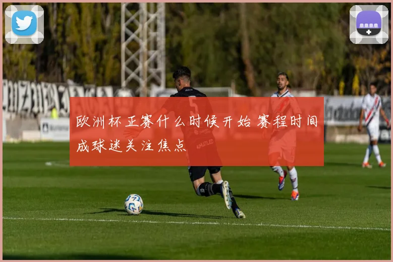 欧洲杯正赛什么时候开始 赛程时间成球迷关注焦点