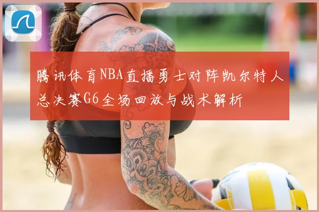 腾讯体育NBA直播勇士对阵凯尔特人总决赛G6全场回放与战术解析
