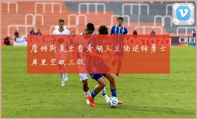 詹姆斯复出首秀湖人主场逆转勇士库里空砍三双