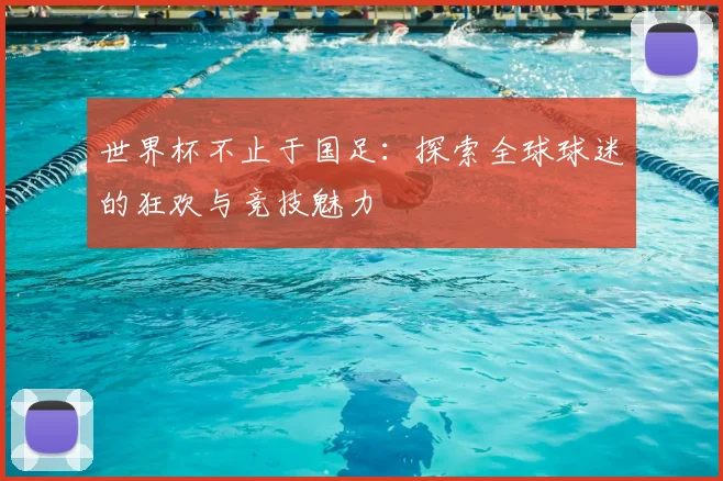 世界杯不止于国足:探索全球球迷的狂欢与竞技魅力