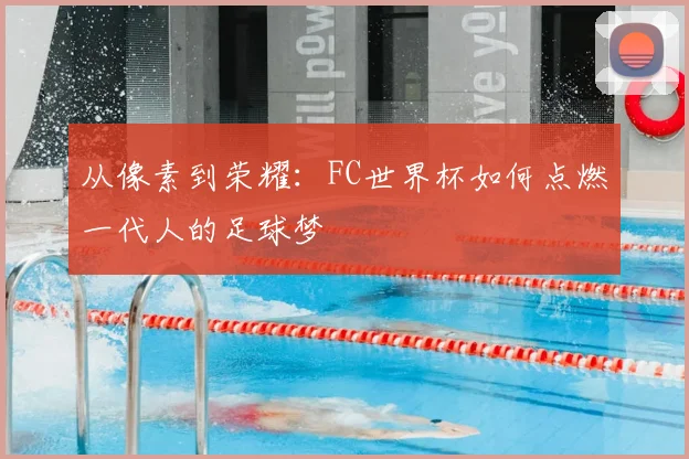 从像素到荣耀：FC世界杯如何点燃一代人的足球梦