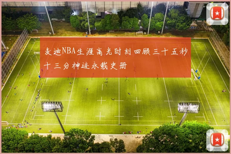 麦迪NBA生涯高光时刻回顾三十五秒十三分神迹永载史册