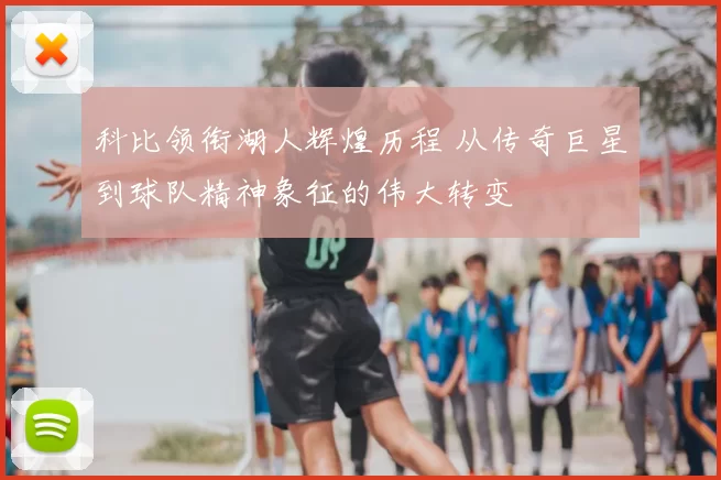 科比领衔湖人辉煌历程 从传奇巨星到球队精神象征的伟大转变