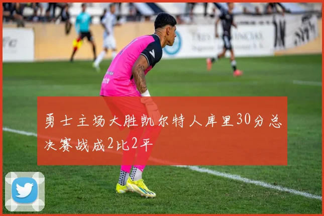 勇士主场大胜凯尔特人库里30分总决赛战成2比2平