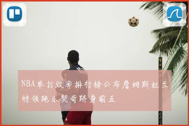 NBA单打效率排行榜公布詹姆斯杜兰特领跑东契奇跻身前五