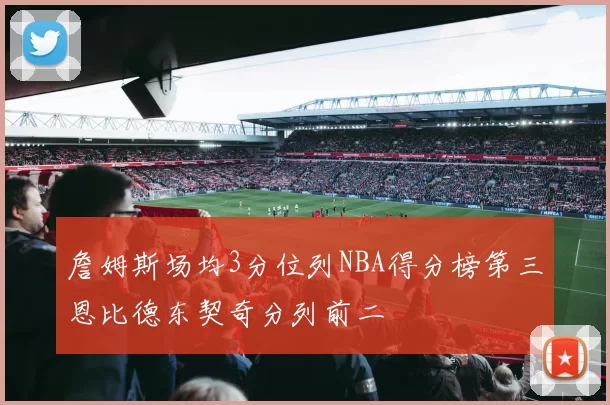 詹姆斯场均3分位列NBA得分榜第三恩比德东契奇分列前二