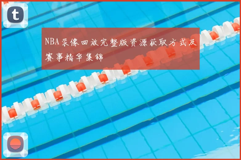 NBA录像回放完整版资源获取方式及赛事精华集锦