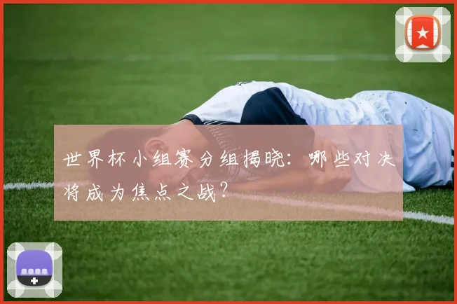 世界杯小组赛分组揭晓:哪些对决将成为焦点之战?
