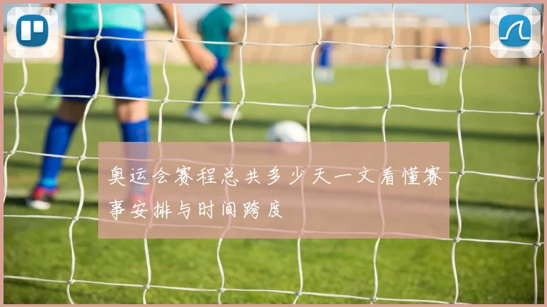 奥运会赛程总共多少天一文看懂赛事安排与时间跨度