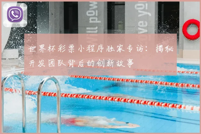 世界杯彩票小程序独家专访:揭秘开发团队背后的创新故事