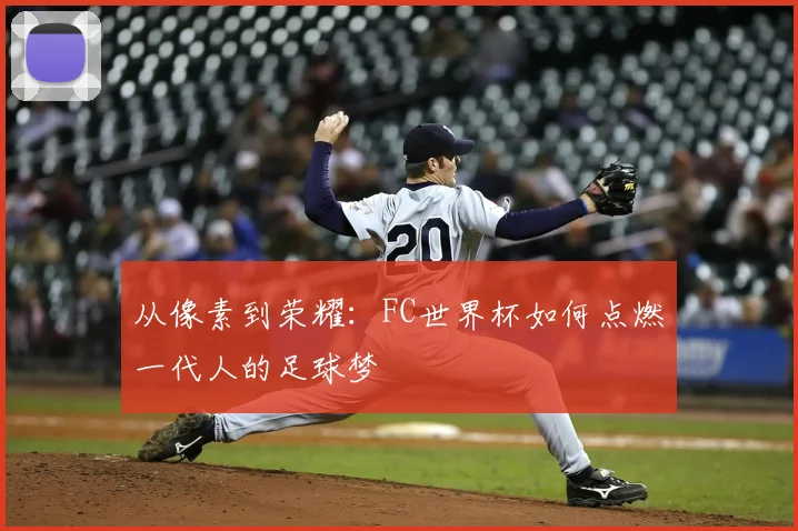 从像素到荣耀:FC世界杯如何点燃一代人的足球梦