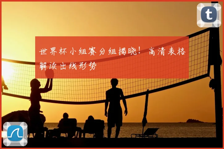 世界杯小组赛分组揭晓!高清表格解读出线形势