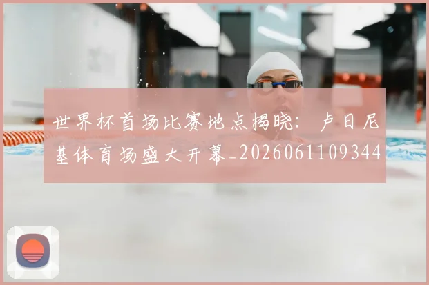 世界杯首场比赛地点揭晓:卢日尼基体育场盛大开幕_20260611093444