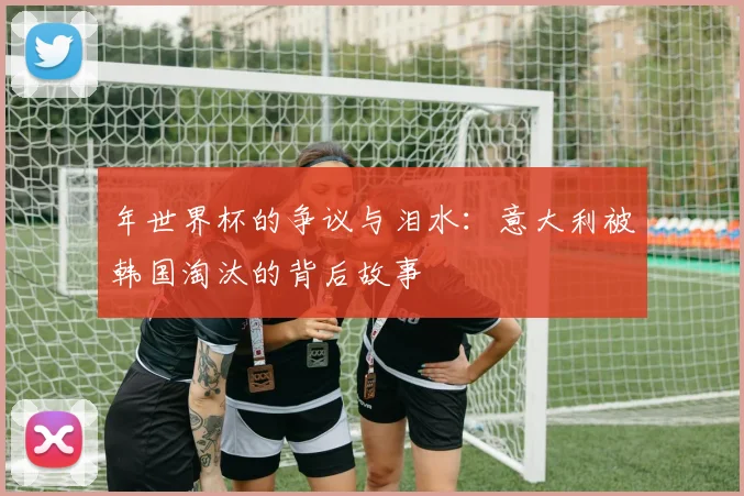 年世界杯的争议与泪水:意大利被韩国淘汰的背后故事