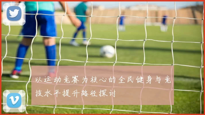以运动竞赛为核心的全民健身与竞技水平提升路径探讨
