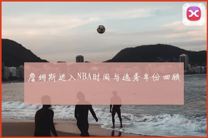 詹姆斯进入NBA时间与选秀年份回顾