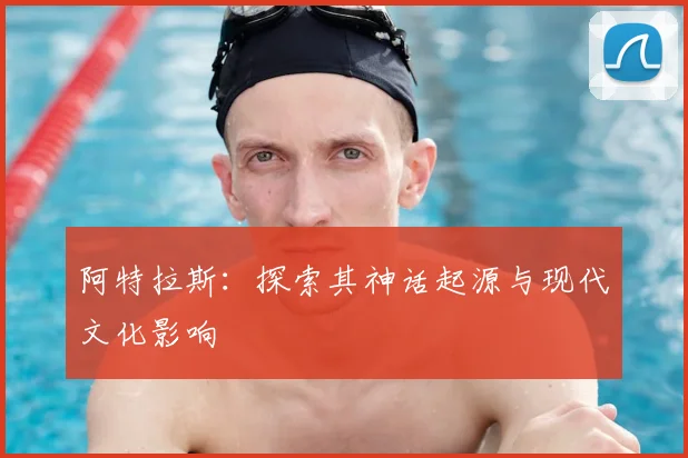 阿特拉斯：探索其神话起源与现代文化影响
