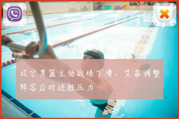 辽宁男篮主场战绩下滑,艾菲调整阵容应对连胜压力
