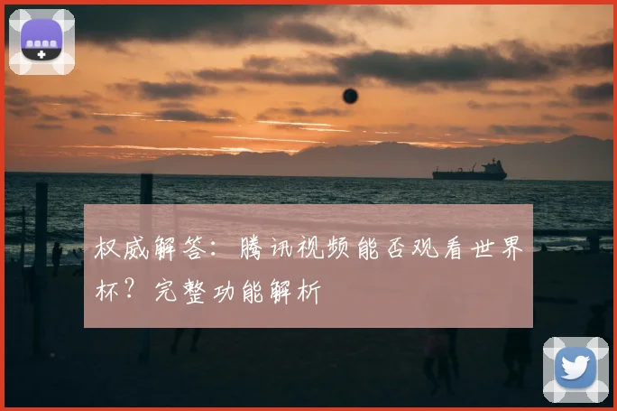 权威解答:腾讯视频能否观看世界杯?完整功能解析