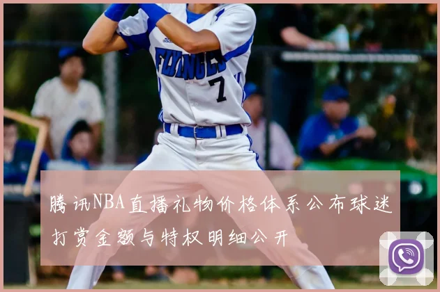 腾讯NBA直播礼物价格体系公布球迷打赏金额与特权明细公开