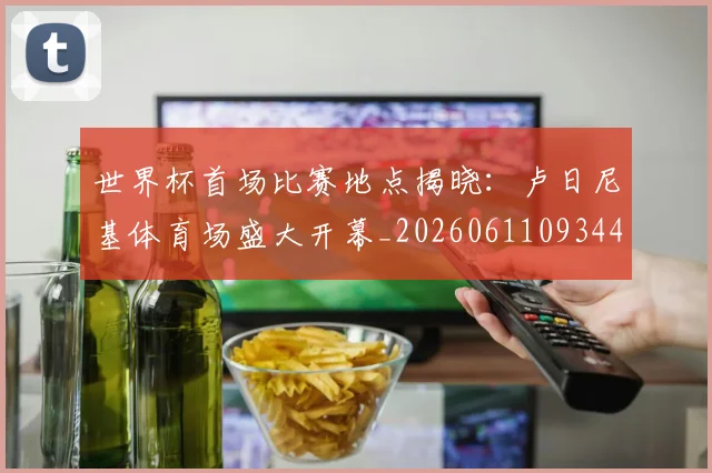 世界杯首场比赛地点揭晓:卢日尼基体育场盛大开幕_20260611093444