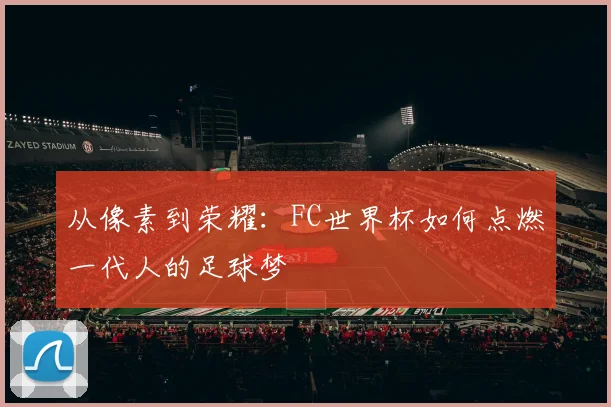 从像素到荣耀:FC世界杯如何点燃一代人的足球梦