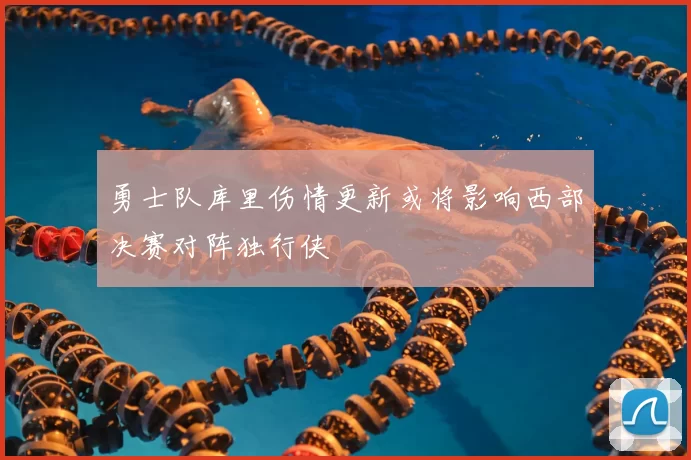 勇士队库里伤情更新或将影响西部决赛对阵独行侠