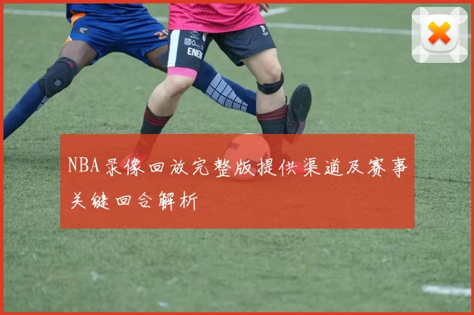NBA录像回放完整版提供渠道及赛事关键回合解析