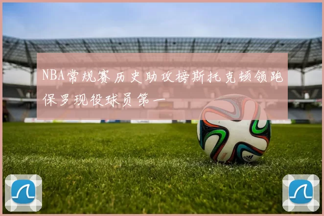 NBA常规赛历史助攻榜斯托克顿领跑保罗现役球员第一