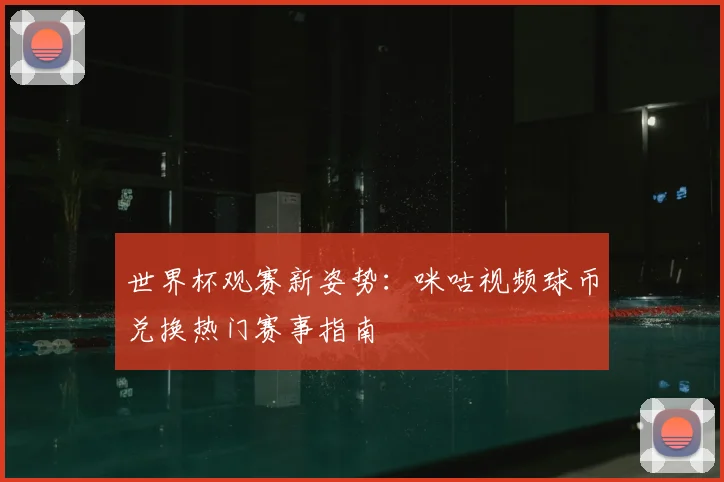 世界杯观赛新姿势:咪咕视频球币兑换热门赛事指南