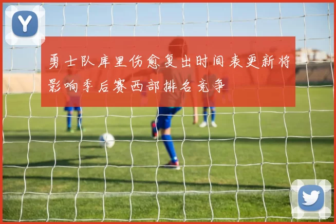 勇士队库里伤愈复出时间表更新将影响季后赛西部排名竞争