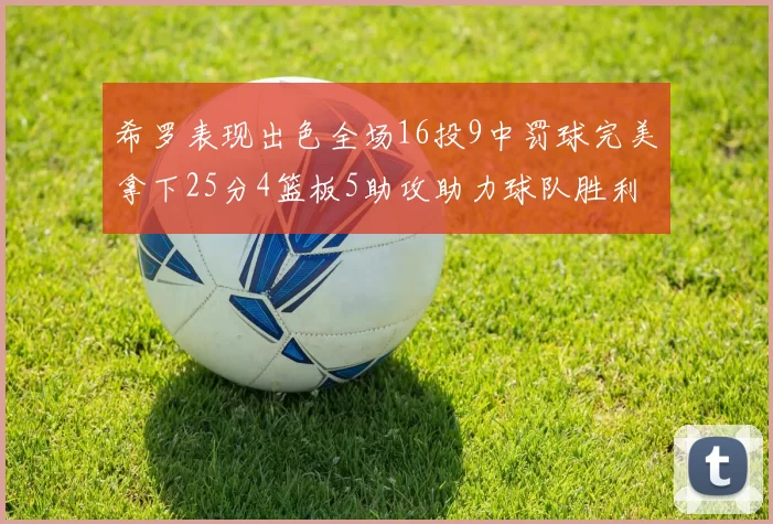 希罗表现出色全场16投9中罚球完美拿下25分4篮板5助攻助力球队胜利