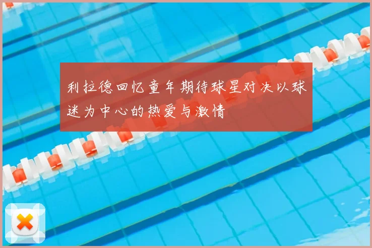 利拉德回忆童年期待球星对决以球迷为中心的热爱与激情
