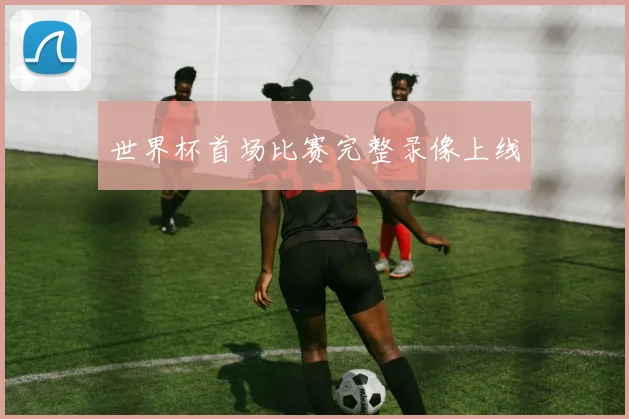世界杯首场比赛完整录像上线