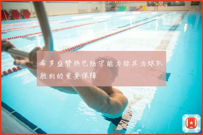 希罗盛赞热巴防守能力称其为球队胜利的重要保障