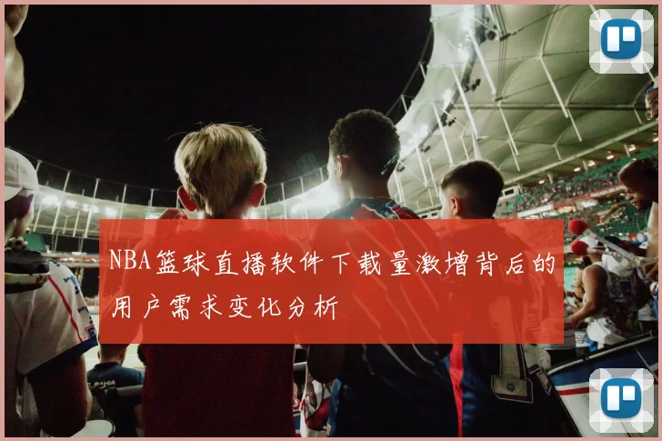 NBA篮球直播软件下载量激增背后的用户需求变化分析