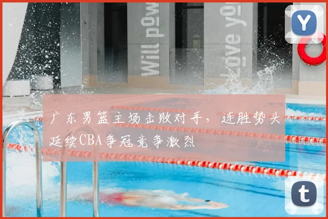 广东男篮主场击败对手，连胜势头延续CBA争冠竞争激烈