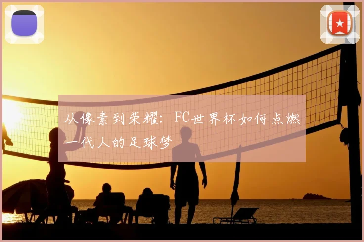 从像素到荣耀：FC世界杯如何点燃一代人的足球梦