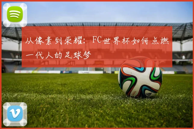 从像素到荣耀：FC世界杯如何点燃一代人的足球梦