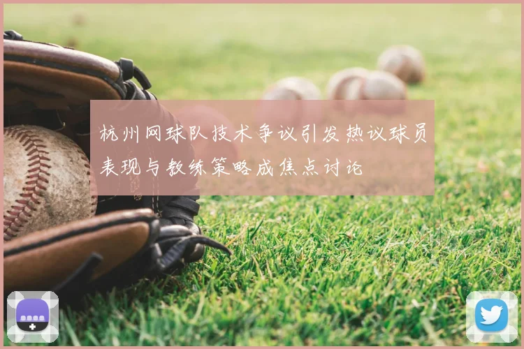 杭州网球队技术争议引发热议球员表现与教练策略成焦点讨论