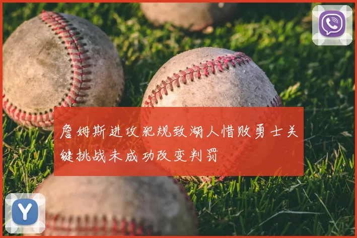 詹姆斯进攻犯规致湖人惜败勇士关键挑战未成功改变判罚