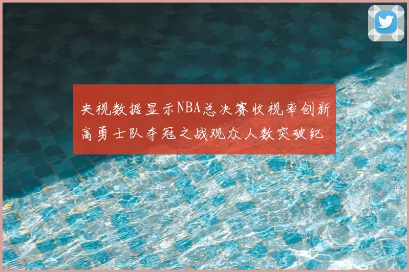 央视数据显示NBA总决赛收视率创新高勇士队夺冠之战观众人数突破纪录