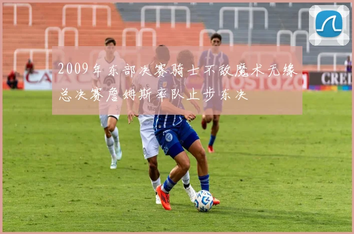 2009年东部决赛骑士不敌魔术无缘总决赛詹姆斯率队止步东决