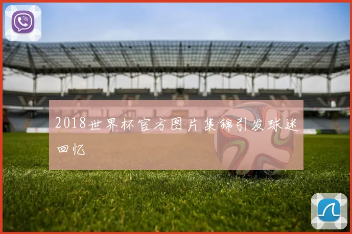 2018世界杯官方图片集锦引发球迷回忆