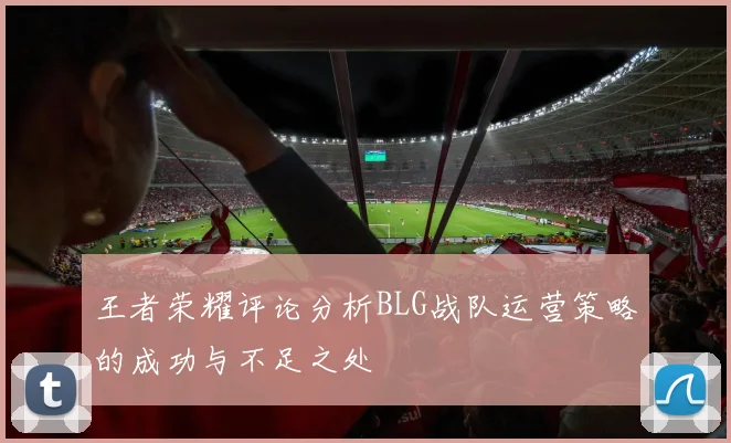 王者荣耀评论分析BLG战队运营策略的成功与不足之处