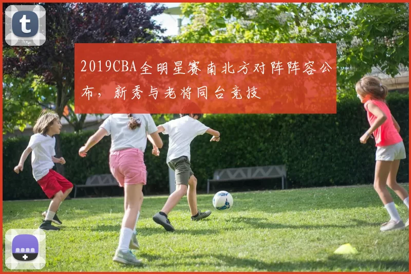 2019CBA全明星赛南北方对阵阵容公布，新秀与老将同台竞技
