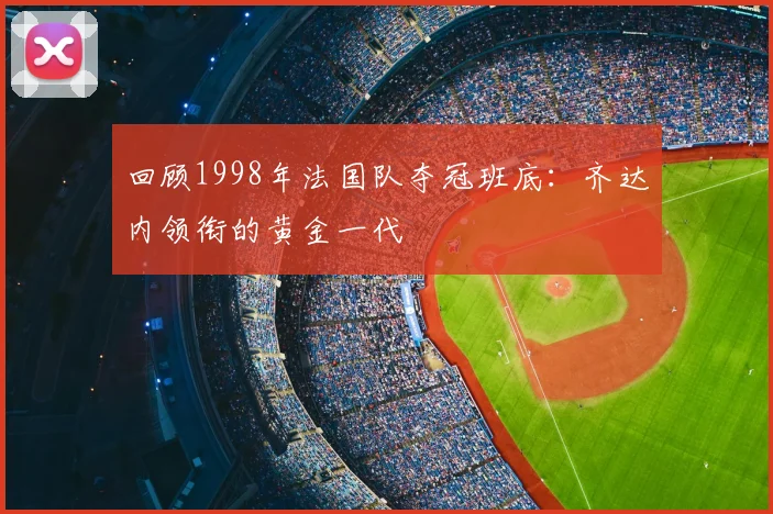 回顾1998年法国队夺冠班底:齐达内领衔的黄金一代